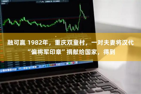 融可赢 1982年，重庆双童村，一对夫妻将汉代“偏将军印章”捐献给国家，得到