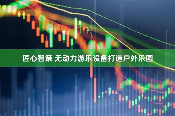 匠心智策 无动力游乐设备打造户外乐园