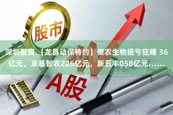 深圳配资 【龙昌动保特约】傲农生物扭亏狂赚 36亿元，京基智农226亿元，新五丰058亿元……