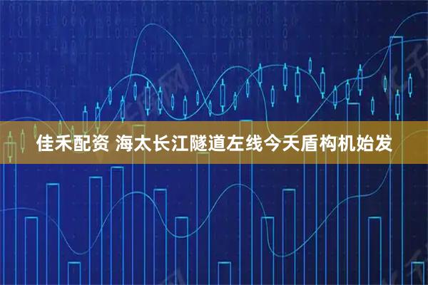 佳禾配资 海太长江隧道左线今天盾构机始发