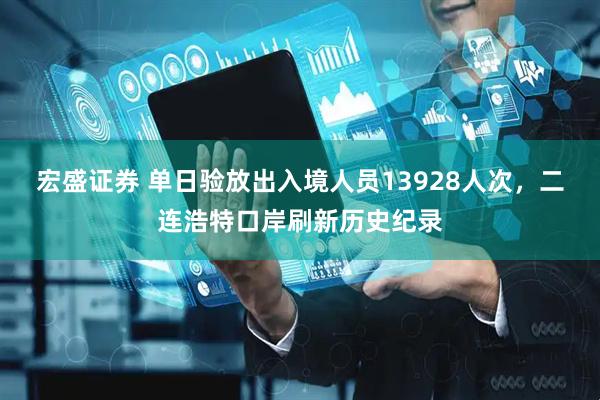 宏盛证券 单日验放出入境人员13928人次，二连浩特口岸刷新历史纪录
