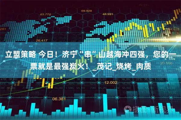立盟策略 今日！济宁“串”山越海冲四强，您的一票就是最强炭火！_茂记_烧烤_肉质