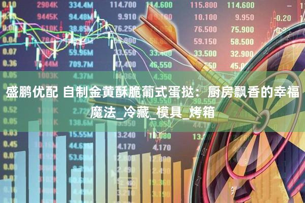 盛鹏优配 自制金黄酥脆葡式蛋挞：厨房飘香的幸福魔法_冷藏_模具_烤箱