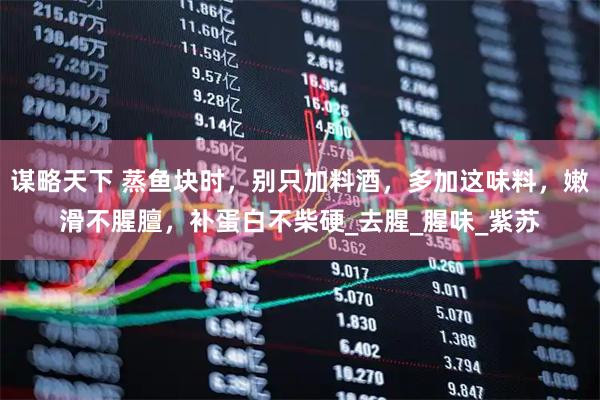 谋略天下 蒸鱼块时，别只加料酒，多加这味料，嫩滑不腥膻，补蛋白不柴硬_去腥_腥味_紫苏