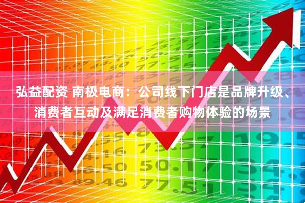 弘益配资 南极电商：公司线下门店是品牌升级、消费者互动及满足消费者购物体验的场景