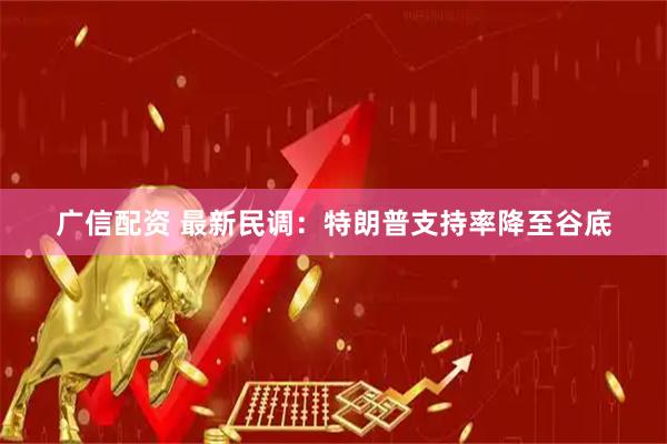 广信配资 最新民调：特朗普支持率降至谷底