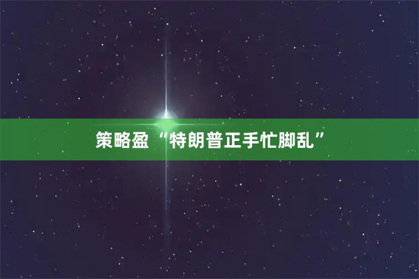 策略盈 “特朗普正手忙脚乱”