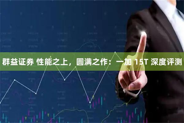 群益证券 性能之上，圆满之作：一加 15T 深度评测