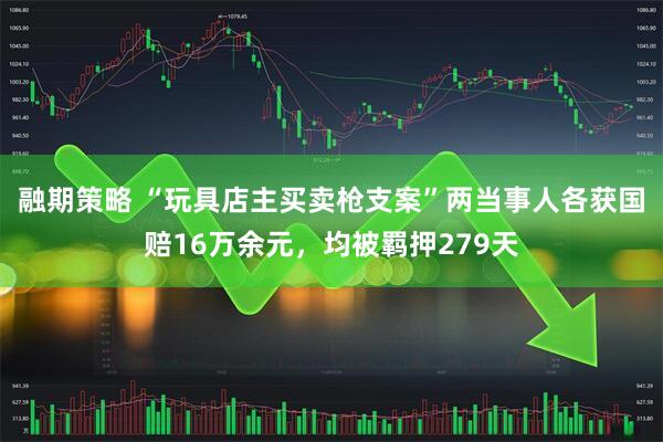 融期策略 “玩具店主买卖枪支案”两当事人各获国赔16万余元，均被羁押279天
