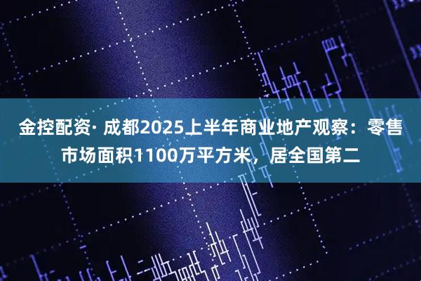 金控配资· 成都2025上半年商业地产观察：零售市场面积1100万平方米，居全国第二