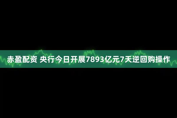 赤盈配资 央行今日开展7893亿元7天逆回购操作