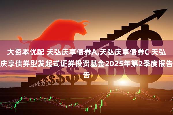 大资本优配 天弘庆享债券A,天弘庆享债券C 天弘庆享债券型发起式证券投资基金2025年第2季度报告