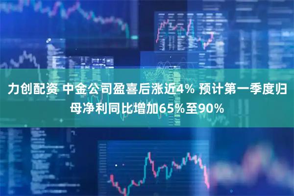 力创配资 中金公司盈喜后涨近4% 预计第一季度归母净利同比增加65%至90%