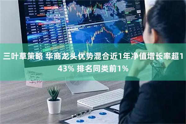 三叶草策略 华商龙头优势混合近1年净值增长率超143% 排名同类前1%