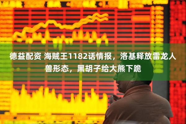德益配资 海贼王1182话情报，洛基释放雷龙人兽形态，黑胡子给大熊下跪