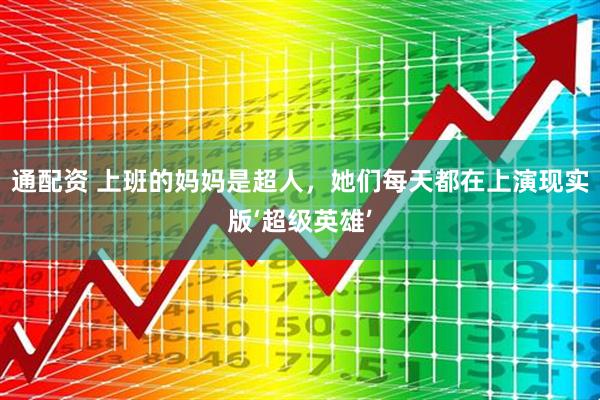 通配资 上班的妈妈是超人，她们每天都在上演现实版‘超级英雄’
