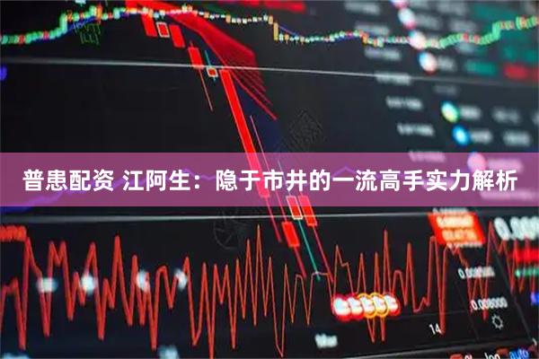 普患配资 江阿生：隐于市井的一流高手实力解析